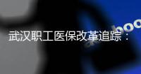 武汉职工医保改革追踪：“优化方案”悄然落地