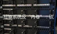 检察系统反“内卷”�：砍掉“不科学”考核
