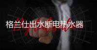 格兰仕出水断电热水器 安全沐浴无惧“秋老虎”