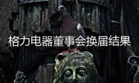 格力电器董事会换届结果出炉！董明珠获连任