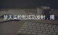 梦天实验舱成功发射，揭秘“梦天”长啥样