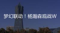梦幻联动！杨瀚森观战WTT美国大满贯，将为王楚钦挑边