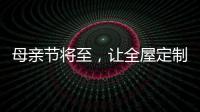 母亲节将至
，让全屋定制给母亲最长久的爱!