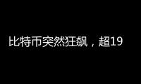 比特币突然狂飙
，超19万人爆仓
！