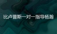 比卢普斯一对一指导杨瀚森！又一队友称赞他球商高：不太需要翻译