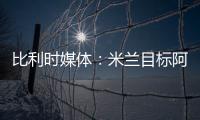 比利时媒体：米兰目标阿奇