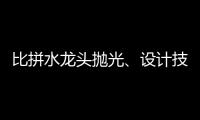 比拼水龙头抛光
、设计技能 助推址山水暖卫浴五金产业发展