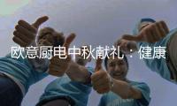 欧意厨电中秋献礼：健康品质生活，共享团圆