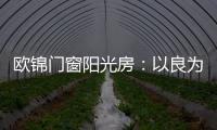 欧锦门窗阳光房：以良为本
，雕琢家的温暖