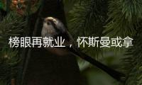 榜眼再就业，怀斯曼或拿2年意向合同�，天时地利或成其翻身良机
