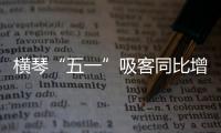 横琴“五一”吸客同比增46.87%！特色商圈+主题乐园引爆文旅热潮
