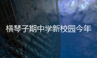 横琴子期中学新校园今年9月投入使用
！