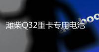 潍柴Q32重卡专用电池——超高续航 可靠高效
	！