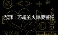 澎湃：苏超的火爆要警惕拉踩国足和中超的观点
