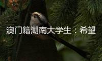 澳门籍湖南大学生：希望把所学知识带回湾区 贡献传播力量
