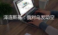 泽连斯基：俄对乌发动空袭 “迄今为止最大规模之一”