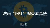 法籍“网红”爬香港高楼坠亡，极限运动是“作死”还是“追梦”？