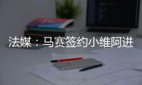 法媒：马赛签约小维阿进展顺利，热刺
、埃弗顿、利兹也在关注他