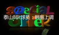 泰山B队球员：韩鹏上调一线队我们很不舍 我们要争取早日去一线队