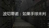 波切蒂诺：如果手球未判罚的是我们
，体育场就会着火了