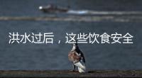 洪水过后，这些饮食安全问题要警惕（服务窗·夏季安全指南）