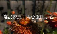 洛品家具：用心设计，创造质感空间