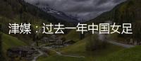 津媒
：过去一年中国女足在一些核心环节上并没有太大进步