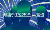 海福乐卫浴五金	， 营造舒适的私密空间!