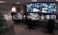 海外纪闻：中国企业带来的幸福生活