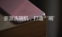 浙派洗碗机	，打造‘碗’美新境界