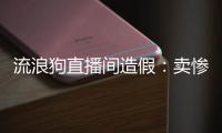流浪狗直播间造假：卖惨	
、带货、拉黑