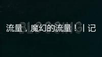 流量
，魔幻的流量！丨记者手记