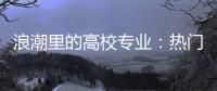 浪潮里的高校专业	：热门还是天坑	，是什么左右着它们的命运