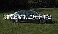 浪鲸卫浴 打造属于年轻人的理想卫浴空间