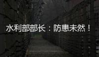水利部部长：防患未然	！做好2021年水旱灾害防御