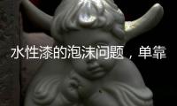 水性漆的泡沫问题，单靠消泡剂解决不了