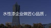 水性漆企业做匠心品质�，严把质量关
