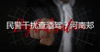 民警干扰查酒驾？河南郏县警方通报
：免职记大过