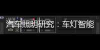 汽车照明研究：车灯智能化，六大技术路线齐上阵