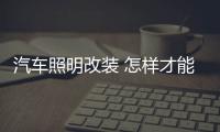汽车照明改装 怎样才能清晰又帅气?