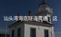 汕头湾海底隧道贯通�，这一“撇”为何让人如此期待？