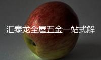 汇泰龙全屋五金一站式解决方案，共筑美好生活!