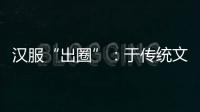 汉服“出圈”：于传统文化中发现美