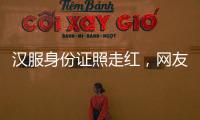 汉服身份证照走红，网友晒图引热议，民警提醒