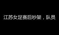 江苏女足赛后吵架
，队员跟队长叫板
，遭到网友嘲笑：这水平还吵架