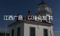 江西广昌	：以球会友 共赴莲乡