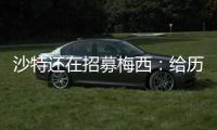 沙特还在招募梅西：给历史最高顶薪
、超过C罗�！球队随便挑！