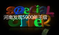 河南发现5000年王级大墓	，为中华文明起源关键期提供新样本