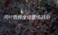 河村勇辉全场登场21分钟，4中1得到4分5助3断4失误