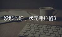 没那么好
	，状元弗拉格30分却未能证明自己
，天赋有限只因太过全能